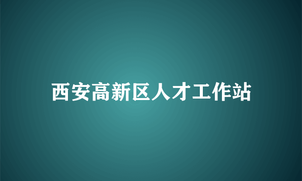 西安高新区人才工作站