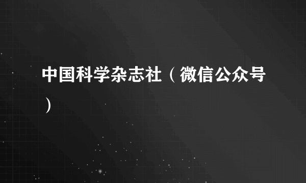 中国科学杂志社（微信公众号）