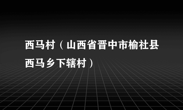 西马村（山西省晋中市榆社县西马乡下辖村）