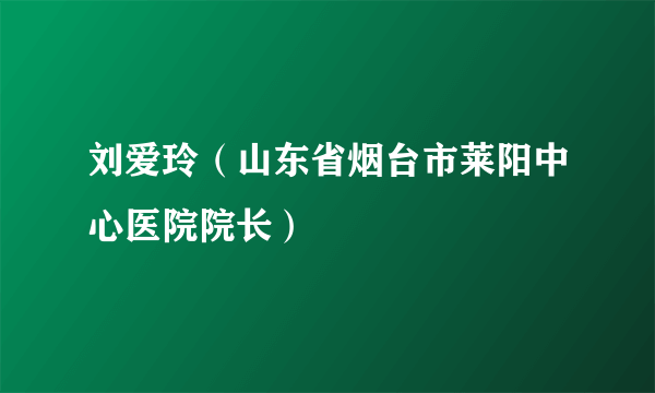 刘爱玲（山东省烟台市莱阳中心医院院长）