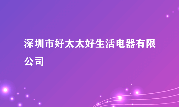 深圳市好太太好生活电器有限公司