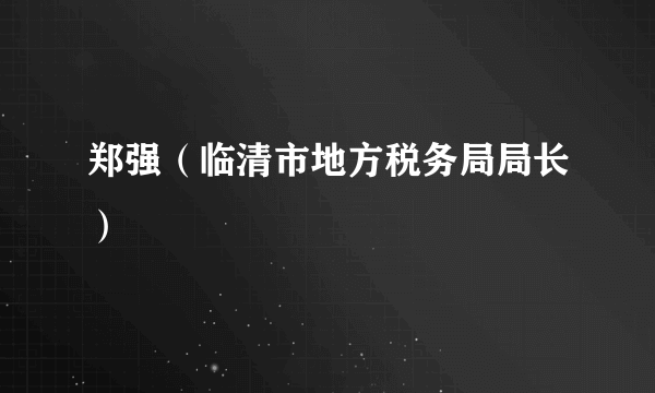 郑强（临清市地方税务局局长）