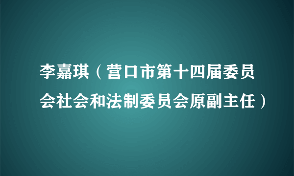 李嘉琪（营口市第十四届委员会社会和法制委员会原副主任）