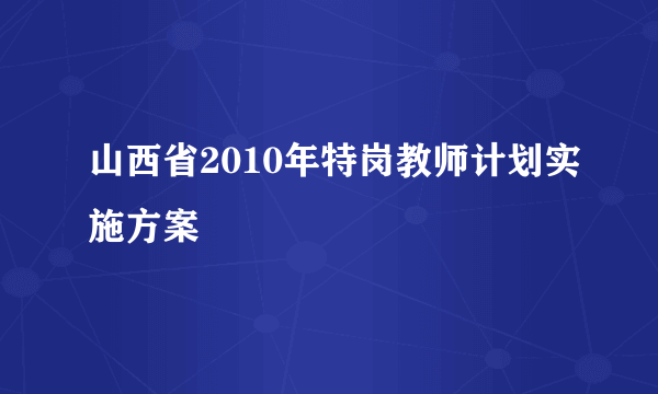 山西省2010年特岗教师计划实施方案