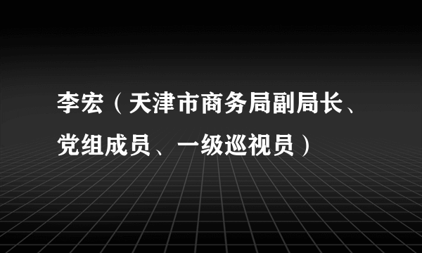 李宏（天津市商务局副局长、党组成员、一级巡视员）