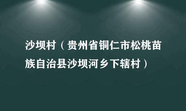 沙坝村（贵州省铜仁市松桃苗族自治县沙坝河乡下辖村）