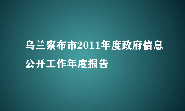 乌兰察布市2011年度政府信息公开工作年度报告