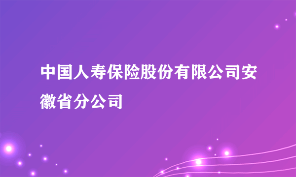 中国人寿保险股份有限公司安徽省分公司