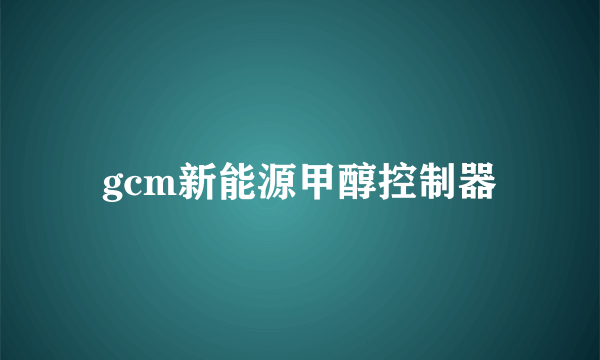 gcm新能源甲醇控制器