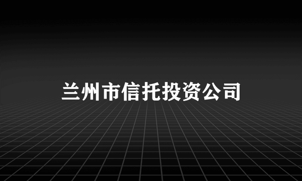 兰州市信托投资公司