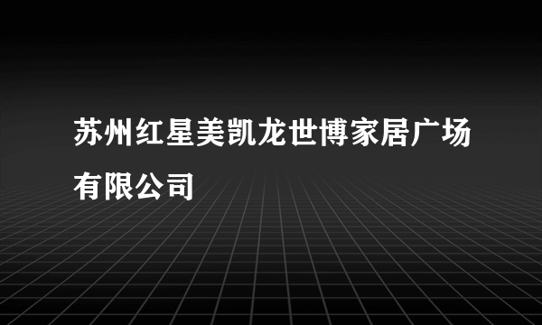 苏州红星美凯龙世博家居广场有限公司