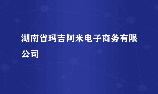 湖南省玛吉阿米电子商务有限公司