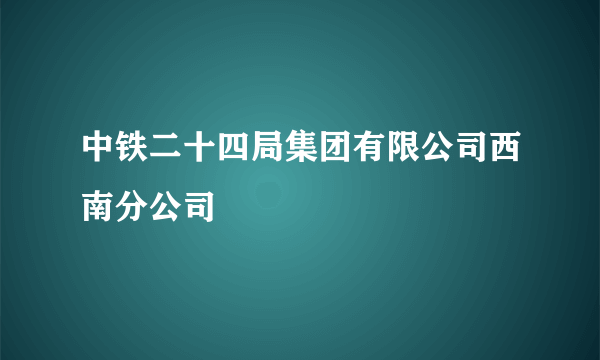 中铁二十四局集团有限公司西南分公司