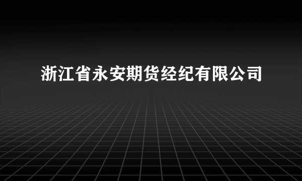 浙江省永安期货经纪有限公司