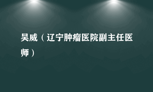 吴威（辽宁肿瘤医院副主任医师）