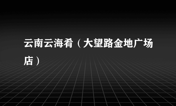 云南云海肴（大望路金地广场店）