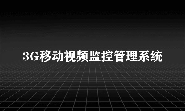 3G移动视频监控管理系统