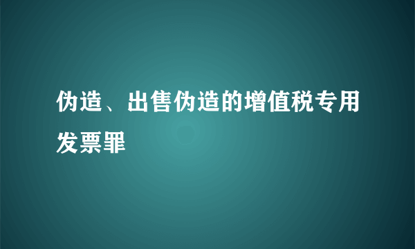 伪造、出售伪造的增值税专用发票罪