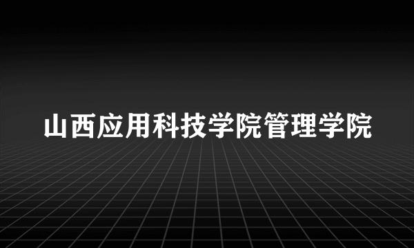 山西应用科技学院管理学院