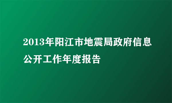 2013年阳江市地震局政府信息公开工作年度报告