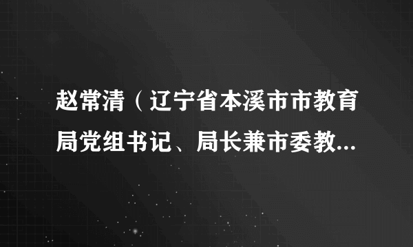 赵常清（辽宁省本溪市市教育局党组书记、局长兼市委教育工委副书记、二级巡视员）