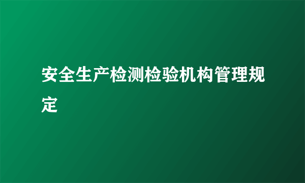 安全生产检测检验机构管理规定