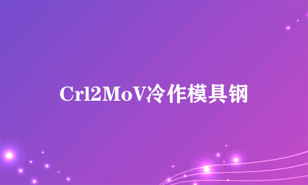 Crl2MoV冷作模具钢