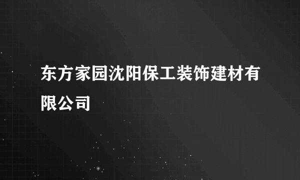 东方家园沈阳保工装饰建材有限公司