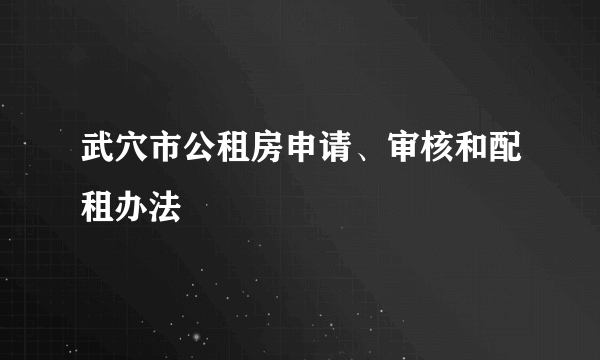 武穴市公租房申请、审核和配租办法