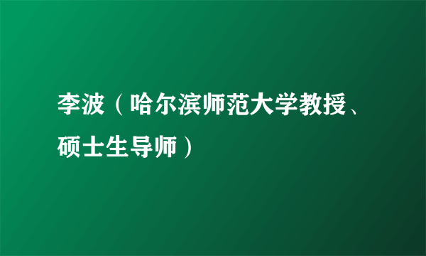 李波（哈尔滨师范大学教授、硕士生导师）