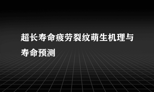 超长寿命疲劳裂纹萌生机理与寿命预测