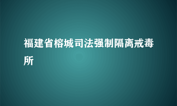 福建省榕城司法强制隔离戒毒所