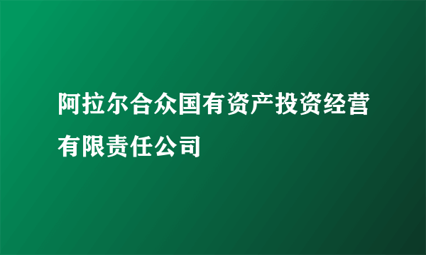 阿拉尔合众国有资产投资经营有限责任公司