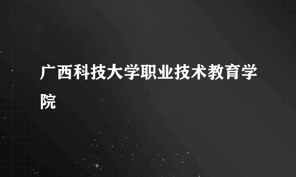 广西科技大学职业技术教育学院