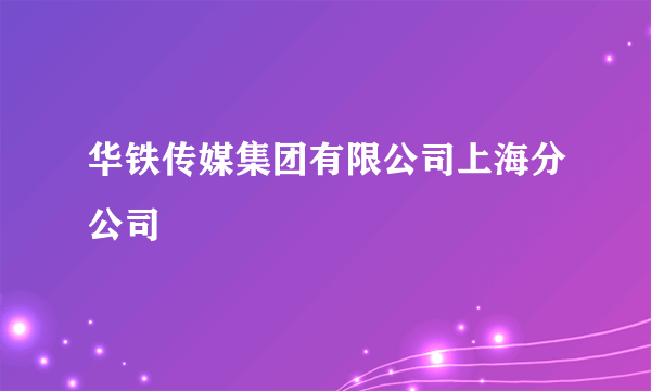 华铁传媒集团有限公司上海分公司