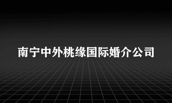 南宁中外桃缘国际婚介公司