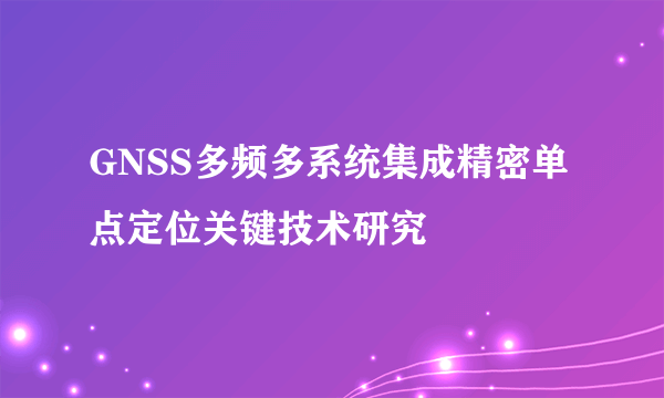 GNSS多频多系统集成精密单点定位关键技术研究