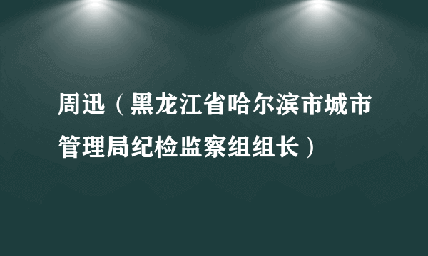 周迅（黑龙江省哈尔滨市城市管理局纪检监察组组长）