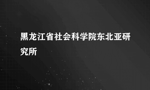 黑龙江省社会科学院东北亚研究所