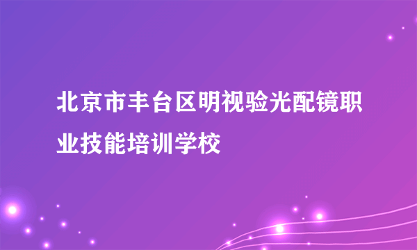 北京市丰台区明视验光配镜职业技能培训学校