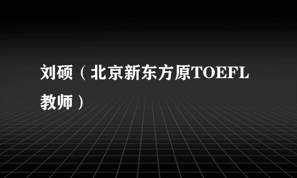 刘硕（北京新东方原TOEFL教师）