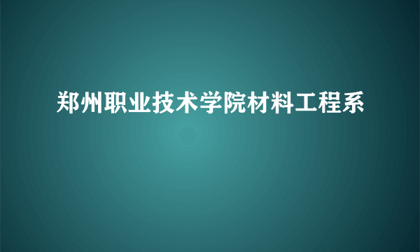 郑州职业技术学院材料工程系