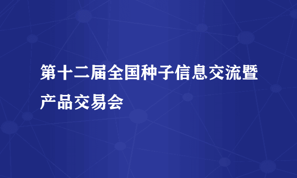 第十二届全国种子信息交流暨产品交易会