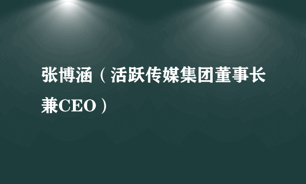 张博涵（活跃传媒集团董事长兼CEO）