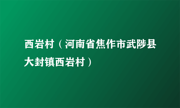 西岩村（河南省焦作市武陟县大封镇西岩村）