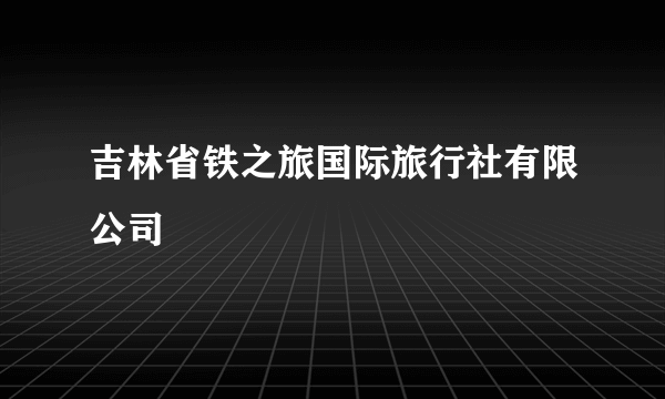 吉林省铁之旅国际旅行社有限公司