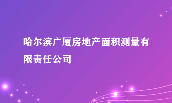 哈尔滨广厦房地产面积测量有限责任公司