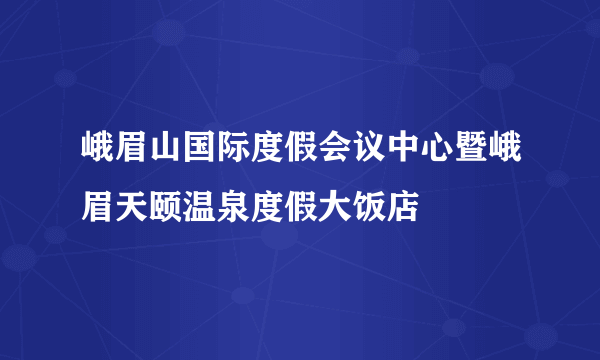 峨眉山国际度假会议中心暨峨眉天颐温泉度假大饭店