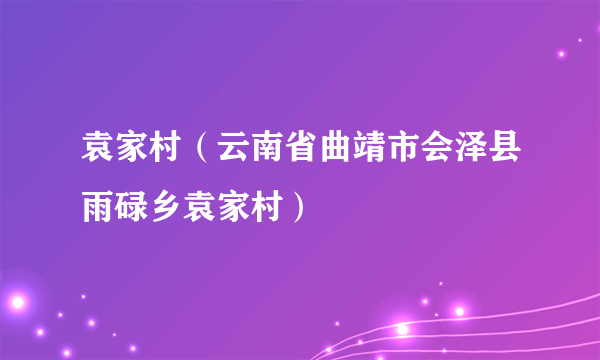 袁家村（云南省曲靖市会泽县雨碌乡袁家村）