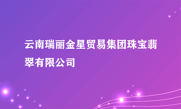 云南瑞丽金星贸易集团珠宝翡翠有限公司